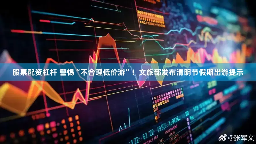 股票配资杠杆 警惕“不合理低价游”！文旅部发布清明节假期出游提示