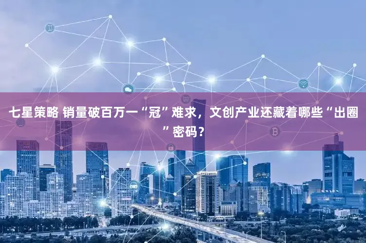 七星策略 销量破百万一“冠”难求，文创产业还藏着哪些“出圈”密码？