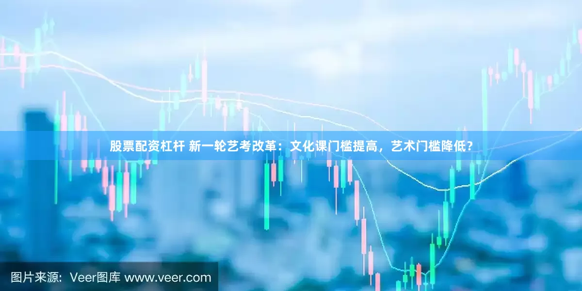 股票配资杠杆 新一轮艺考改革：文化课门槛提高，艺术门槛降低？