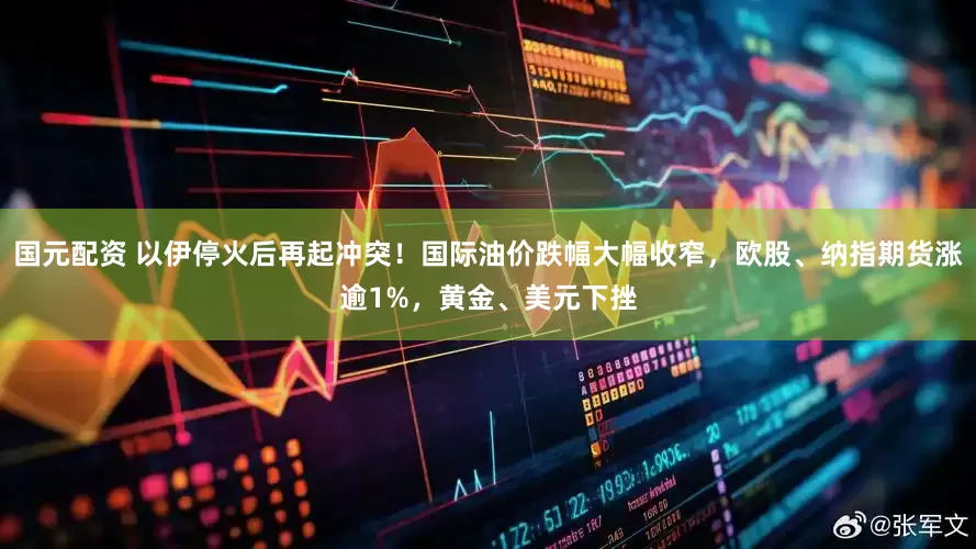 国元配资 以伊停火后再起冲突！国际油价跌幅大幅收窄，欧股、纳指期货涨逾1%，黄金、美元下挫