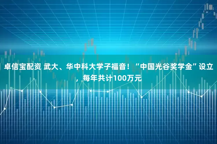 卓信宝配资 武大、华中科大学子福音！“中国光谷奖学金”设立，每年共计100万元
