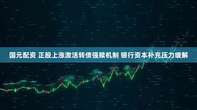 国元配资 正股上涨激活转债强赎机制 银行资本补充压力缓解