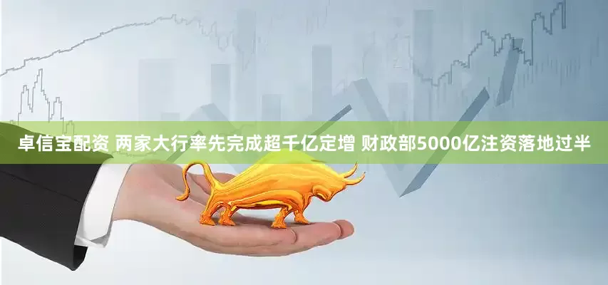 卓信宝配资 两家大行率先完成超千亿定增 财政部5000亿注资落地过半