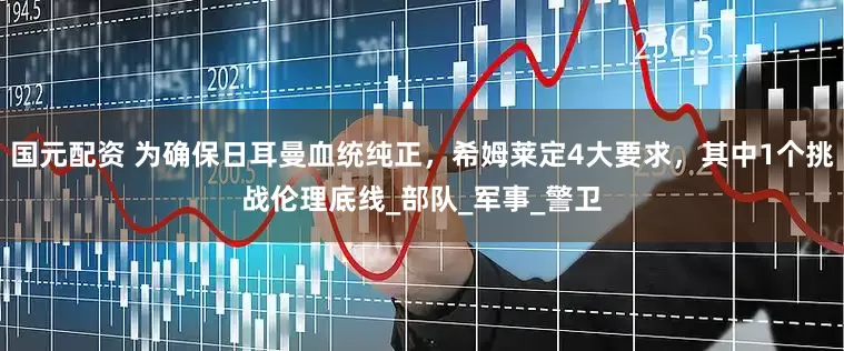 国元配资 为确保日耳曼血统纯正，希姆莱定4大要求，其中1个挑战伦理底线_部队_军事_警卫
