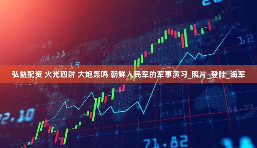 弘益配资 火光四射 大炮轰鸣 朝鲜人民军的军事演习_照片_登陆_海军