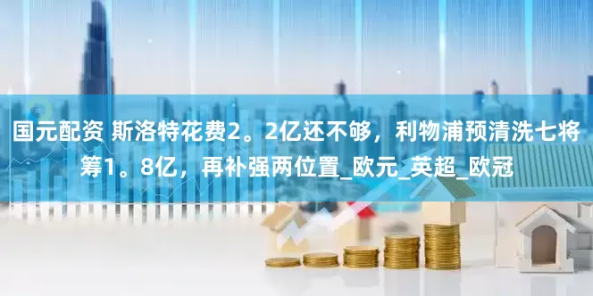 国元配资 斯洛特花费2。2亿还不够，利物浦预清洗七将筹1。8亿，再补强两位置_欧元_英超_欧冠