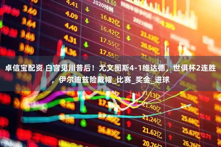 卓信宝配资 白宫见川普后！尤文图斯4-1维达德，世俱杯2连胜，伊尔迪兹险戴帽_比赛_奖金_进球