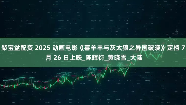 聚宝盆配资 2025 动画电影《喜羊羊与灰太狼之异国破晓》定档 7 月 26 日上映_陈辉衍_黄晓雪_大陆