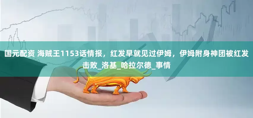 国元配资 海贼王1153话情报，红发早就见过伊姆，伊姆附身神团被红发击败_洛基_哈拉尔德_事情