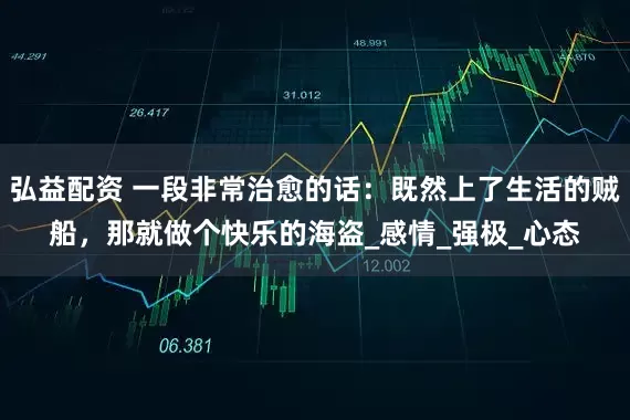 弘益配资 一段非常治愈的话：既然上了生活的贼船，那就做个快乐的海盗_感情_强极_心态