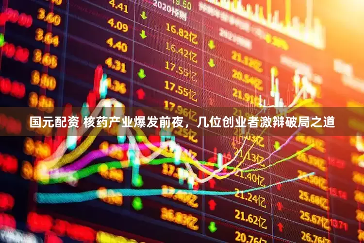 国元配资 核药产业爆发前夜，几位创业者激辩破局之道