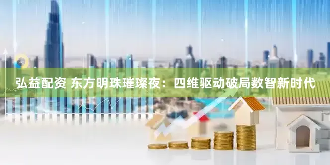 弘益配资 东方明珠璀璨夜：四维驱动破局数智新时代