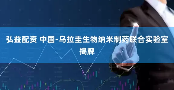 弘益配资 中国-乌拉圭生物纳米制药联合实验室揭牌