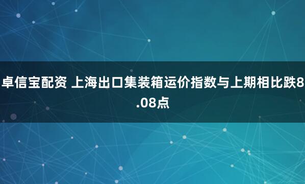 卓信宝配资 上海出口集装箱运价指数与上期相比跌8.08点