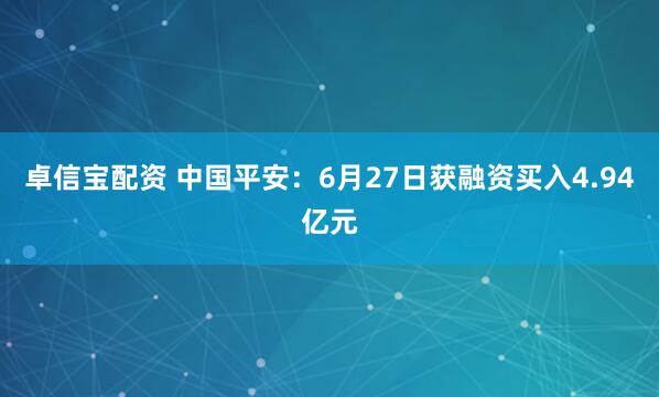 卓信宝配资 中国平安：6月27日获融资买入4.94亿元