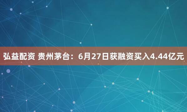弘益配资 贵州茅台：6月27日获融资买入4.44亿元