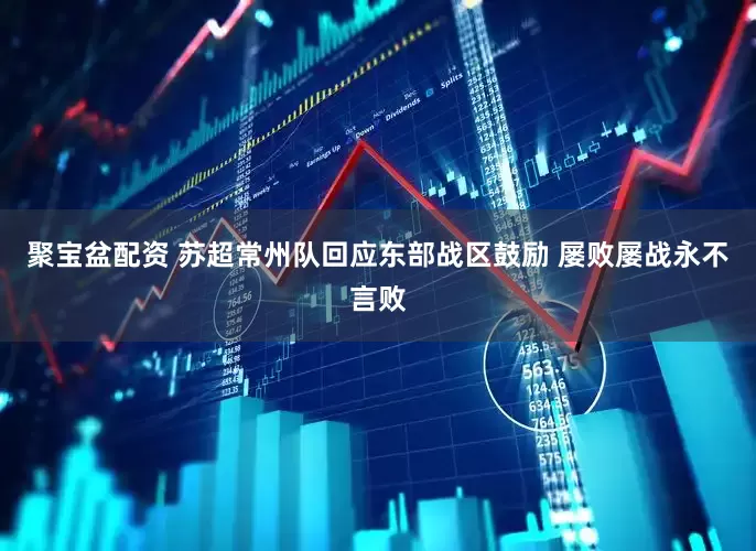 聚宝盆配资 苏超常州队回应东部战区鼓励 屡败屡战永不言败