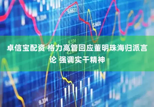 卓信宝配资 格力高管回应董明珠海归派言论 强调实干精神