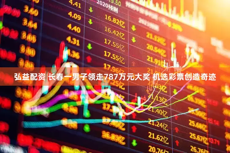 弘益配资 长春一男子领走787万元大奖 机选彩票创造奇迹