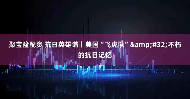 聚宝盆配资 抗日英雄谱丨美国“飞虎队”&#32;不朽的抗日记忆