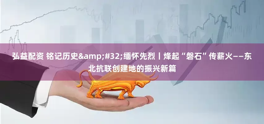 弘益配资 铭记历史&#32;缅怀先烈丨烽起“磐石”传薪火——东北抗联创建地的振兴新篇