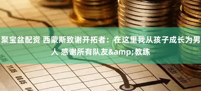 聚宝盆配资 西蒙斯致谢开拓者：在这里我从孩子成长为男人 感谢所有队友&教练