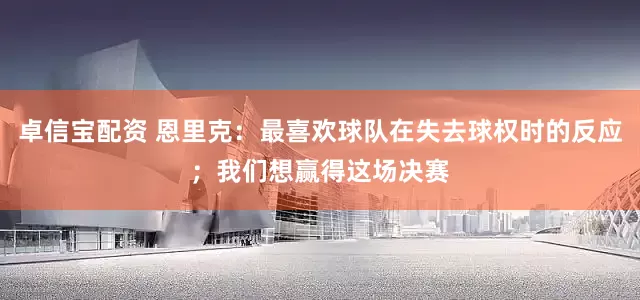 卓信宝配资 恩里克：最喜欢球队在失去球权时的反应；我们想赢得这场决赛