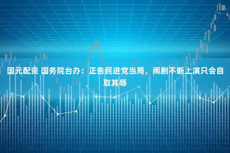 国元配资 国务院台办：正告民进党当局，闹剧不断上演只会自取其辱