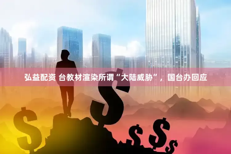弘益配资 台教材渲染所谓“大陆威胁”，国台办回应