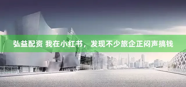 弘益配资 我在小红书，发现不少旅企正闷声搞钱