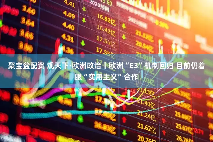 聚宝盆配资 观天下·欧洲政治丨欧洲“E3”机制回归 目前仍着眼“实用主义”合作