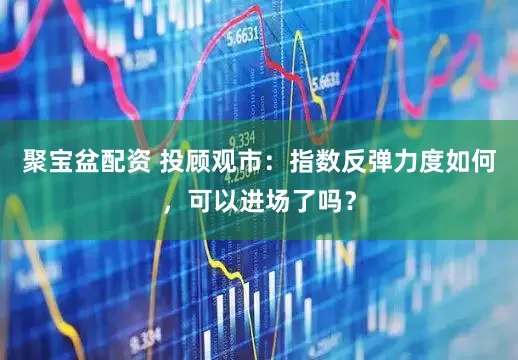 聚宝盆配资 投顾观市：指数反弹力度如何，可以进场了吗？