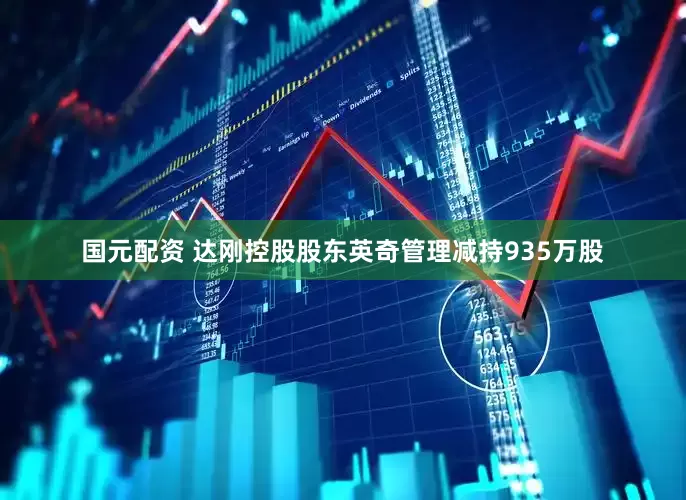 国元配资 达刚控股股东英奇管理减持935万股