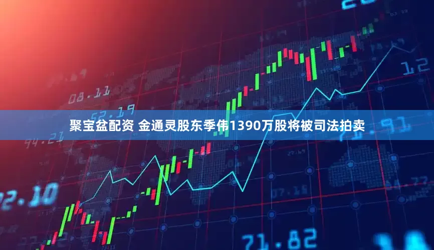聚宝盆配资 金通灵股东季伟1390万股将被司法拍卖