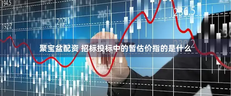 聚宝盆配资 招标投标中的暂估价指的是什么