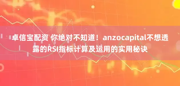 卓信宝配资 你绝对不知道！anzocapital不想透露的RSI指标计算及运用的实用秘诀