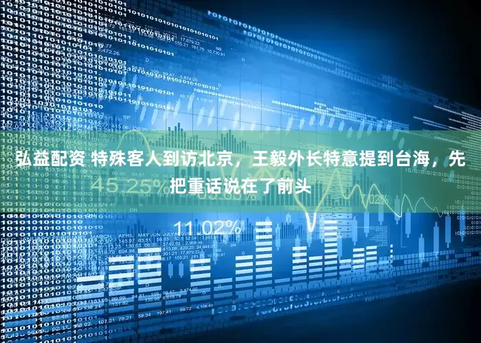 弘益配资 特殊客人到访北京，王毅外长特意提到台海，先把重话说在了前头