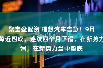 聚宝盆配资 理想汽车告急！9月销量同比降近四成，连续四个月下滑，在新势力当中垫底