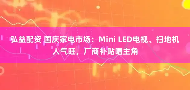 弘益配资 国庆家电市场：Mini LED电视、扫地机人气旺，厂商补贴唱主角