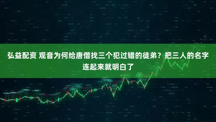 弘益配资 观音为何给唐僧找三个犯过错的徒弟？把三人的名字连起来就明白了